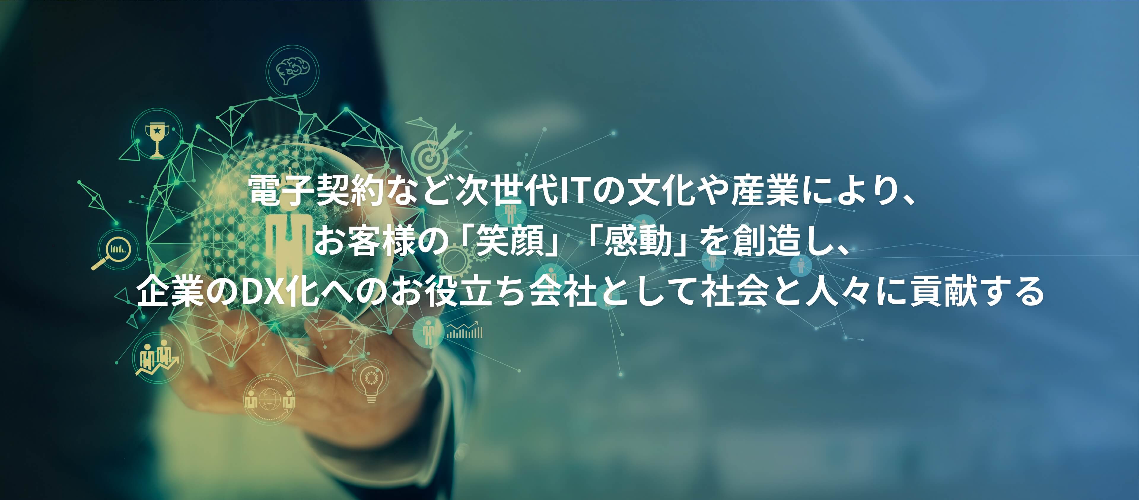 当会社は、企業のDX化へのお役立ち会社として、電子契約をはじめとした新たなインターネットの文化・産業とお客様の「笑顔」「感動」を創造し、社会と人々に貢献する