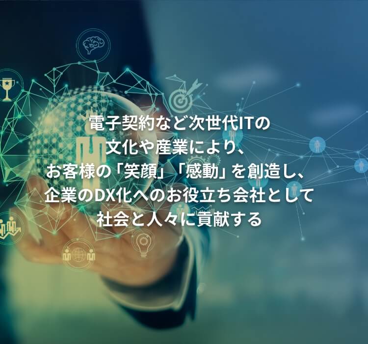 当会社は、企業のDX化へのお役立ち会社として、電子契約をはじめとした新たなインターネットの文化・産業とお客様の「笑顔」「感動」を創造し、社会と人々に貢献する